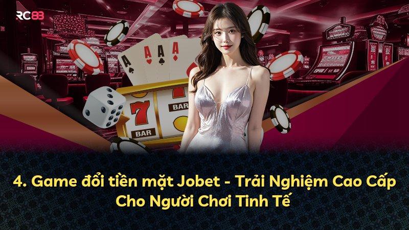 4. Game đổi tiền mặt Jobet - Trải Nghiệm Cao Cấp Cho Người Chơi Tinh Tế
