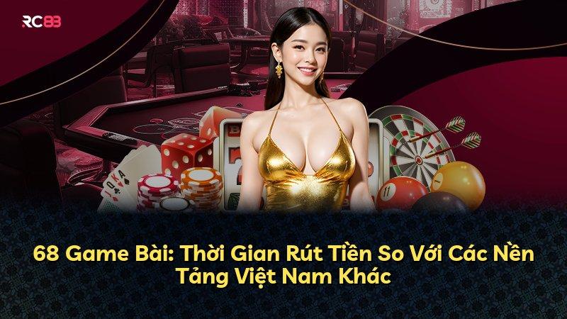 68 Game Bài: Thời Gian Rút Tiền So Với Các Nền Tảng Việt Nam Khác
