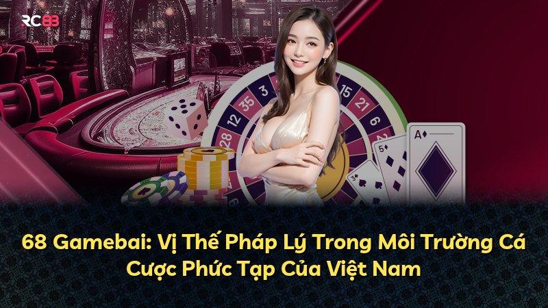68 Gamebai: Vị Thế Pháp Lý Trong Môi Trường Cá Cược Phức Tạp Của Việt Nam