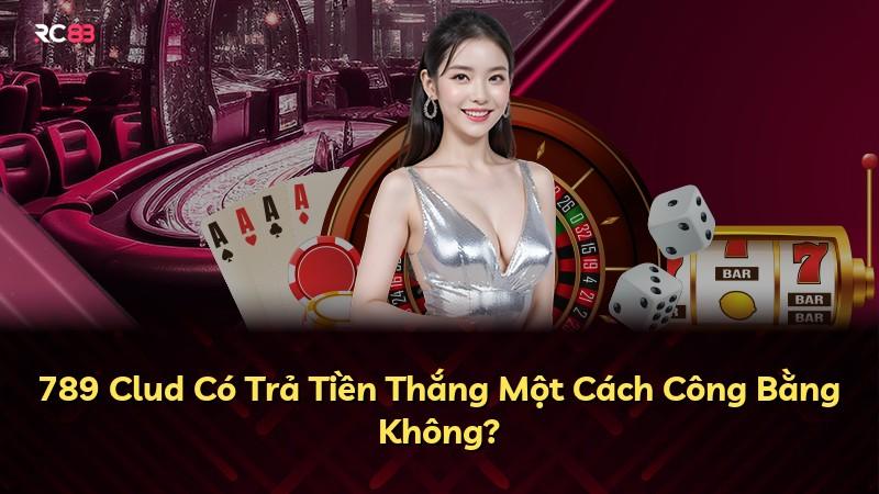 789 Clud Có Trả Tiền Thắng Một Cách Công Bằng Không?