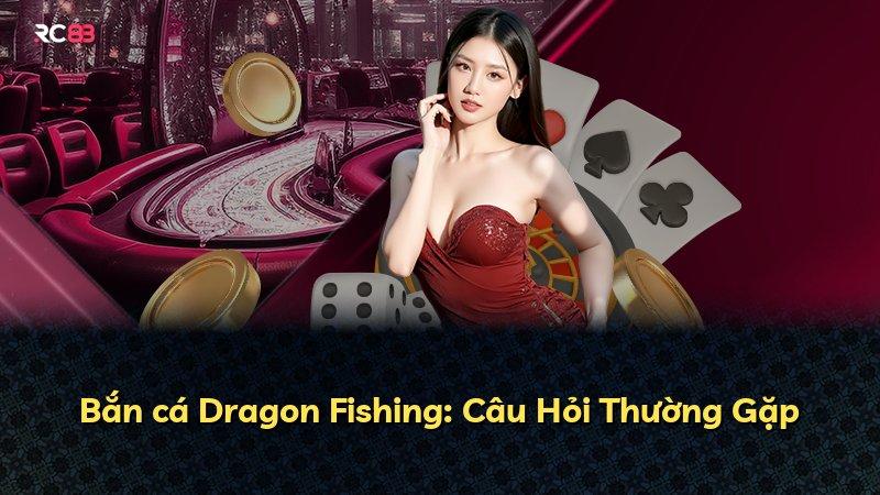 Bắn cá Dragon Fishing: Câu Hỏi Thường Gặp