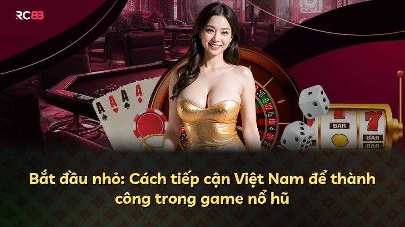Bắt đầu nhỏ: Cách tiếp cận Việt Nam để thành công trong game nổ hũ