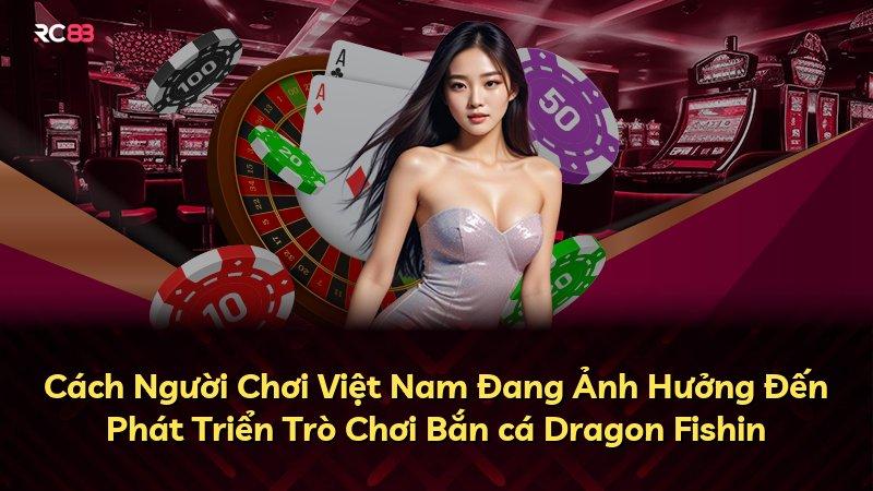 Cách Người Chơi Việt Nam Đang Ảnh Hưởng Đến Phát Triển Trò Chơi Bắn cá Dragon Fishin