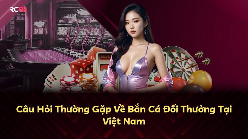 Câu Hỏi Thường Gặp Về Bắn Cá Đổi Thưởng Tại Việt Nam