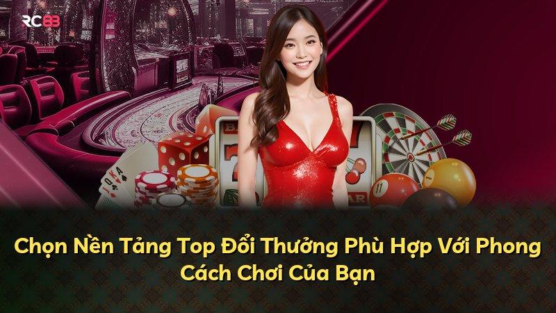 Chọn Nền Tảng Top Đổi Thưởng Phù Hợp Với Phong Cách Chơi Của Bạn