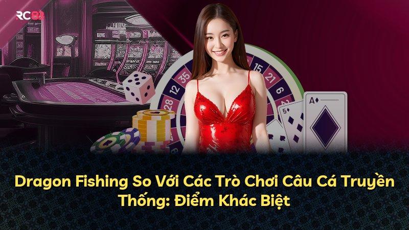 Dragon Fishing So Với Các Trò Chơi Câu Cá Truyền Thống: Điểm Khác Biệt
