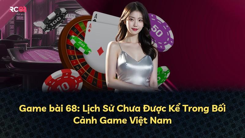 Game bài 68: Lịch Sử Chưa Được Kể Trong Bối Cảnh Game Việt Nam