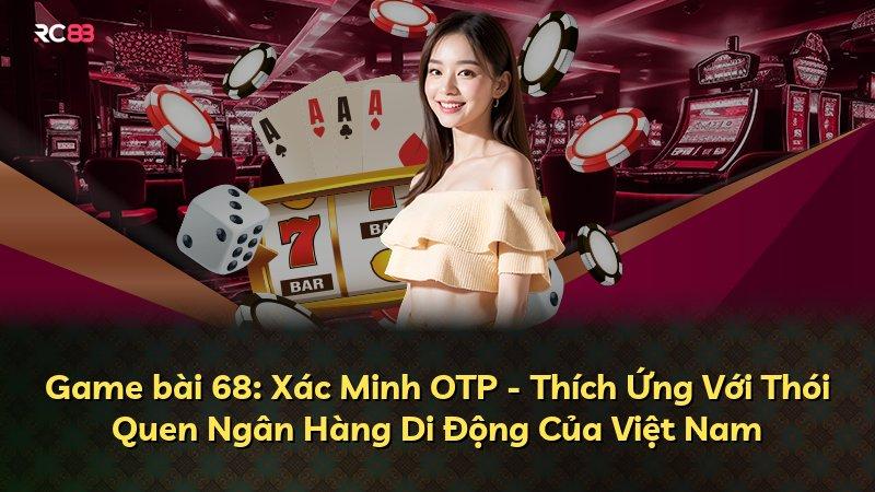 Game bài 68: Xác Minh OTP - Thích Ứng Với Thói Quen Ngân Hàng Di Động Của Việt Nam