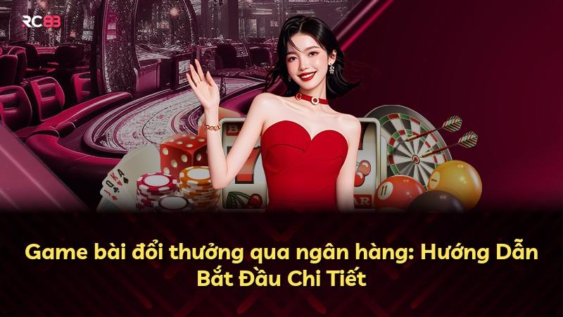 Game bài đổi thưởng qua ngân hàng: Hướng Dẫn Bắt Đầu Chi Tiết