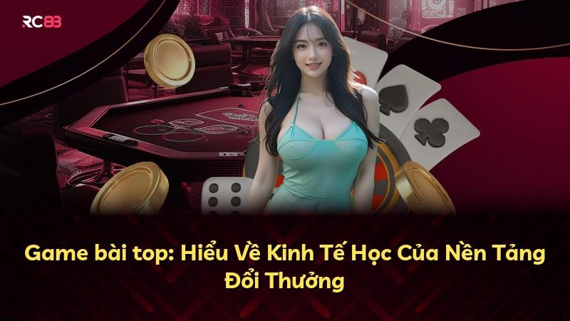 Game bài top: Hiểu Về Kinh Tế Học Của Nền Tảng Đổi Thưởng