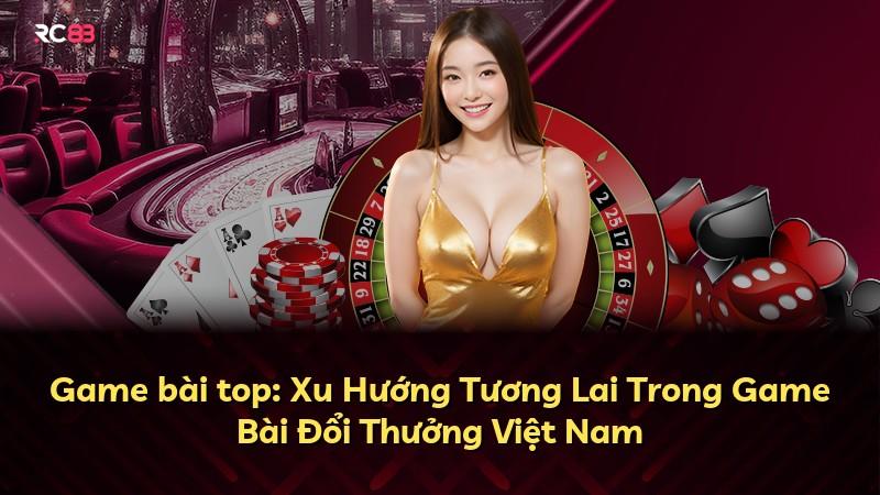 Game bài top: Xu Hướng Tương Lai Trong Game Bài Đổi Thưởng Việt Nam