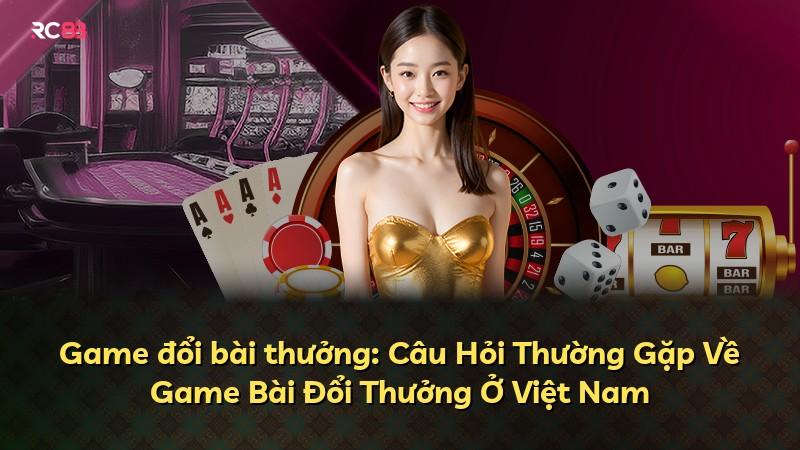 Game đổi bài thưởng: Câu Hỏi Thường Gặp Về Game Bài Đổi Thưởng Ở Việt Nam