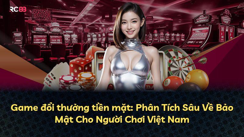 Game đổi thưởng tiền mặt: Phân Tích Sâu Về Bảo Mật Cho Người Chơi Việt Nam