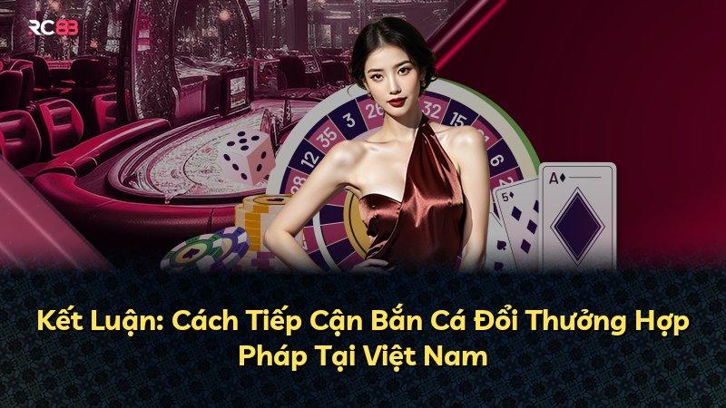 Kết Luận: Cách Tiếp Cận Bắn Cá Đổi Thưởng Hợp Pháp Tại Việt Nam