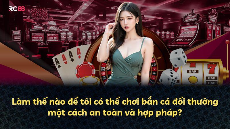 Làm thế nào để tôi có thể chơi bắn cá đổi thưởng một cách an toàn và hợp pháp?