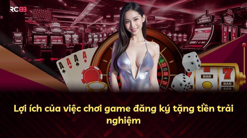 Lợi ích của việc chơi game đăng ký tặng tiền trải nghiệm