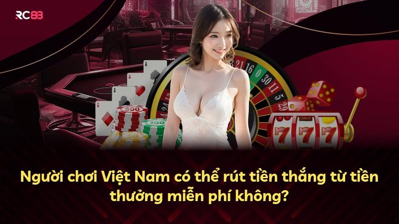 Người chơi Việt Nam có thể rút tiền thắng từ tiền thưởng miễn phí không?