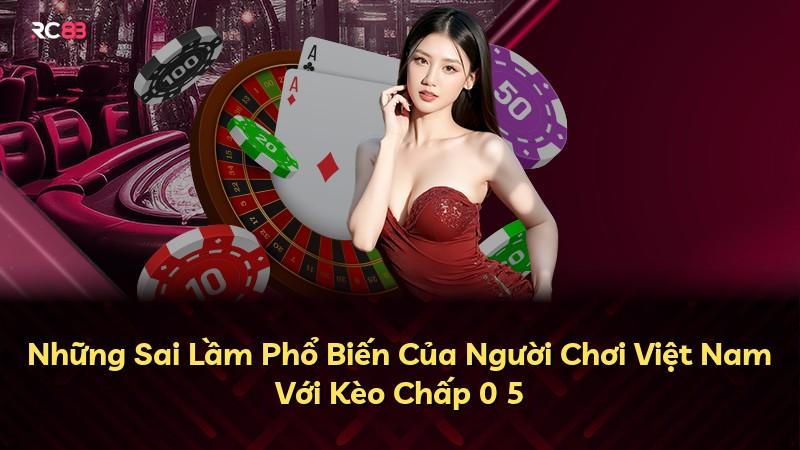 Những Sai Lầm Phổ Biến Của Người Chơi Việt Nam Với Kèo Chấp 0 5