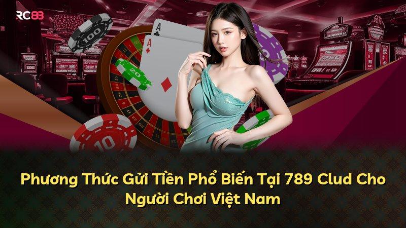 Phương Thức Gửi Tiền Phổ Biến Tại 789 Clud Cho Người Chơi Việt Nam