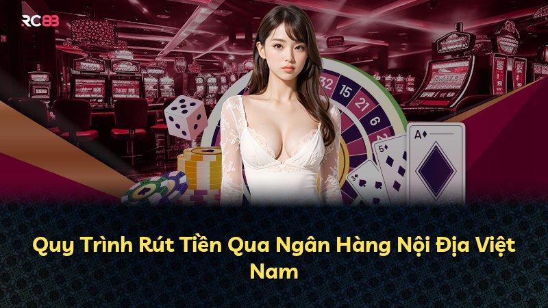 Quy Trình Rút Tiền Qua Ngân Hàng Nội Địa Việt Nam