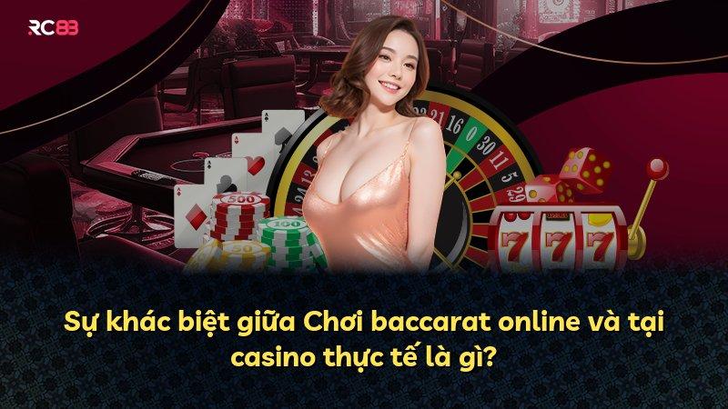 Sự khác biệt giữa Chơi baccarat online và tại casino thực tế là gì?