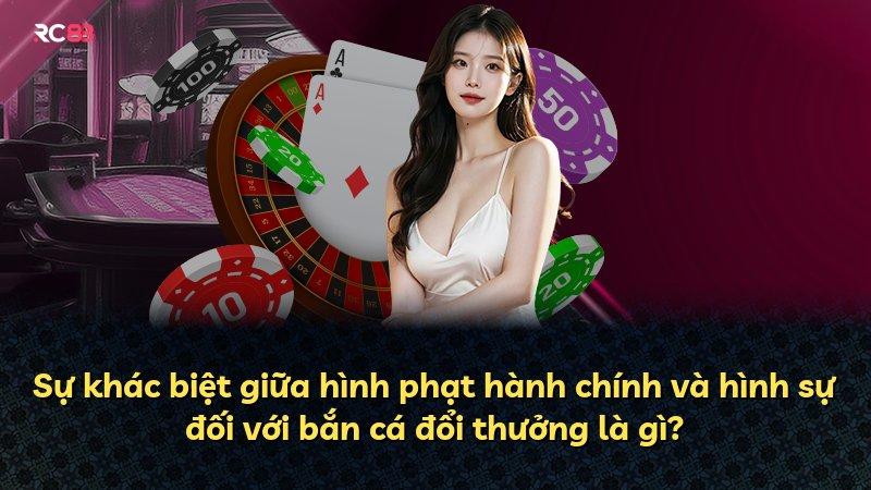 Sự khác biệt giữa hình phạt hành chính và hình sự đối với bắn cá đổi thưởng là gì?