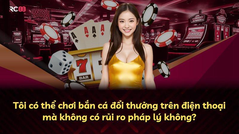Tôi có thể chơi bắn cá đổi thưởng trên điện thoại mà không có rủi ro pháp lý không?