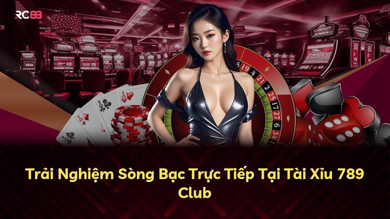 Trải Nghiệm Sòng Bạc Trực Tiếp Tại Tài Xỉu 789 Club