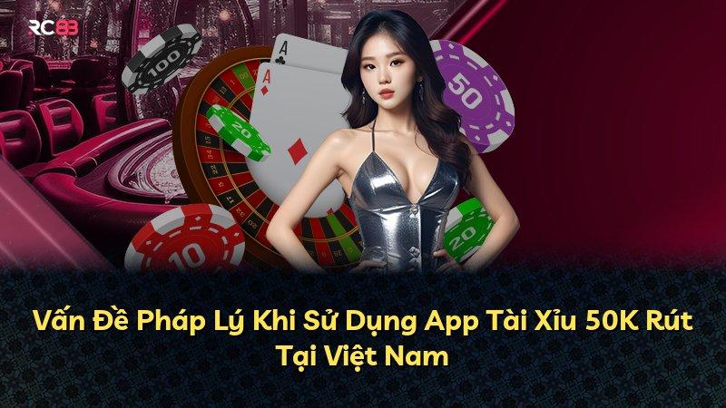 Vấn Đề Pháp Lý Khi Sử Dụng App Tài Xỉu 50K Rút Tại Việt Nam