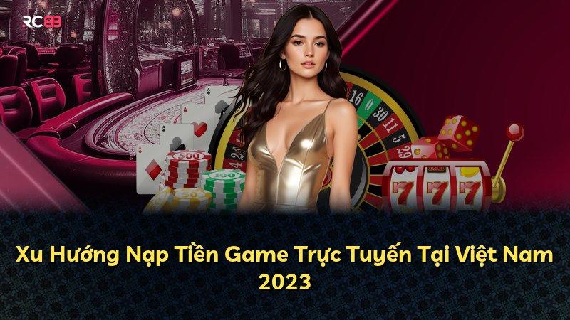 Xu Hướng Nạp Tiền Game Trực Tuyến Tại Việt Nam 2023